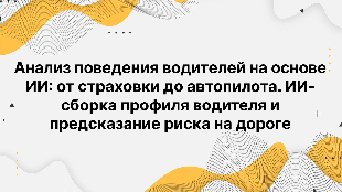 Анализ поведения водителей на основе ИИ: от страховки до автопилота. ИИ-сборка профиля водителя и предсказание риска на дороге.