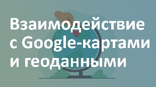 Взаимодействие с Google-картами и геоданными