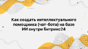 Как создать интеллектуального помощника (чат-бота) на базе ИИ внутри Битрикс24