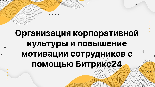 Организация корпоративной культуры и повышение мотивации сотрудников с помощью Битрикс24