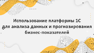 Использование платформы 1С для анализа данных и прогнозирования бизнес-показателей