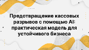 Предотвращение кассовых разрывов с помощью AI: практическая модель для устойчивого бизнеса