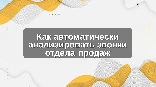 Как автоматически анализировать звонки отдела продаж