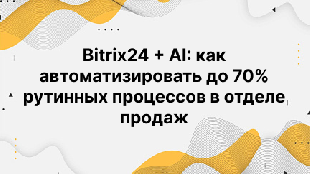 Bitrix24 + AI: как автоматизировать до 70% рутинных процессов в отделе продаж