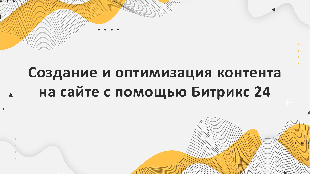 Создание и оптимизация контента на сайте с помощью Битрикс 24