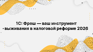 1С: Фреш — ваш инструмент выживания в налоговой реформе 2026