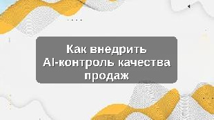 Как внедрить AI-контроль качества продаж