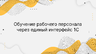 Обучение рабочего персонала через единый интерфейс 1С