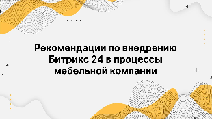 Рекомендации по внедрению Битрикс 24 в процессы мебельной компании