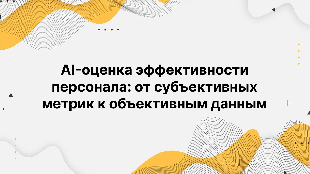 AI-оценка эффективности персонала: от субъективных метрик к объективным данным