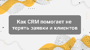 Как CRM помогает не терять заявки и клиентов