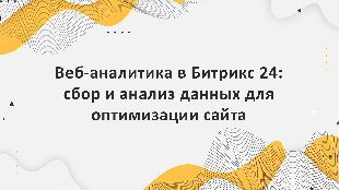 Веб-аналитика в Битрикс 24: сбор и анализ данных для оптимизации сайта