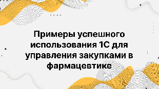 Примеры успешного использования 1С для управления закупками в фармацевтике