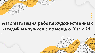 Автоматизация работы художественных студий и кружков с помощью Bitrix 24: преимущества и возможности