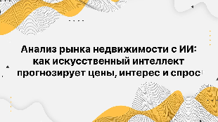 Анализ рынка недвижимости с ИИ: как искусственный интеллект прогнозирует цены, интерес и спрос