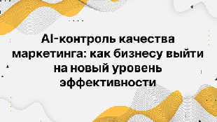AI-контроль качества маркетинга: как бизнесу выйти на новый уровень эффективности