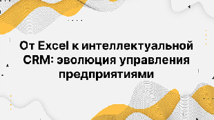 От Excel к интеллектуальной CRM: эволюция управления предприятиями