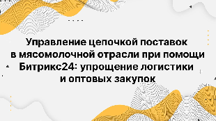 Управление цепочкой поставок в мясомолочной отрасли при помощи Битрикс24: упрощение логистики и оптовых закупок