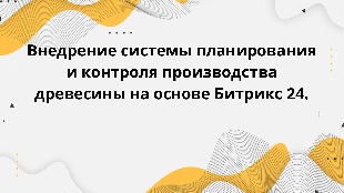 Внедрение системы планирования и контроля производства древесины на основе Битрикс 24.
