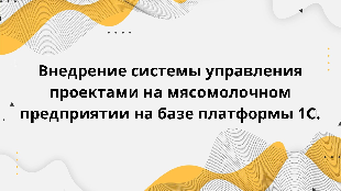 Внедрение системы управления проектами на мясомолочном предприятии на базе платформы 1С.