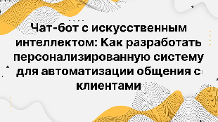 Чат-бот с искусственным интеллектом: Как разработать персонализированную систему для автоматизации общения с клиентами