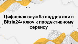 Цифровая служба поддержки в Bitrix24: ключ к продуктивному сервису