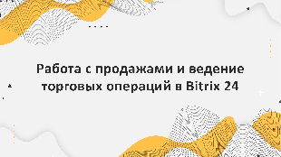 Работа с продажами и ведение торговых операций в Bitrix 24: опыт компании Profi Soft, партнера Bitrix 24