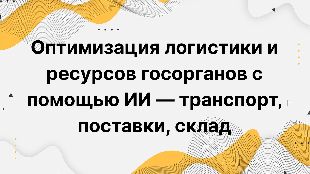 Оптимизация логистики и ресурсов госорганов с помощью ИИ — транспорт, поставки, склад