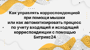 Как управлять корреспонденцией при помощи мышки или как автоматизировать процесс по учету входящей и исходящей корреспонденции с помощью Битрикс 24