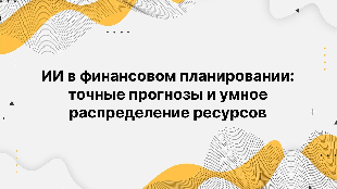 ИИ в финансовом планировании: точные прогнозы и умное распределение ресурсов