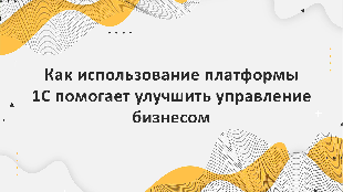 Как использование платформы 1С помогает улучшить управление бизнесом