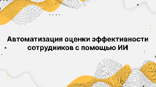 Автоматизация оценки эффективности сотрудников с помощью ИИ Автоматизация оценки эффективности сотрудников с помощью ИИ