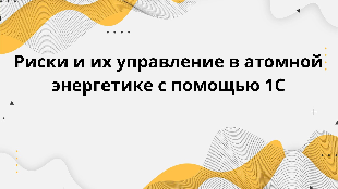 Риски и их управление в атомной энергетике с помощью 1С