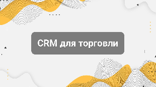 CRM для торговли: как контролировать клиентов, остатки, счета и повторные покупки