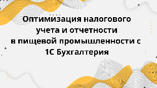 Оптимизация налогового учета и отчетности в пищевой промышленности с 1С Бухгалтерия
