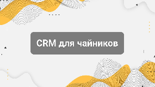 CRM для чайников: что это такое и зачем она бизнесу