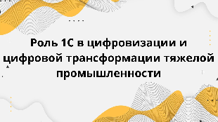  Роль 1С в цифровизации и цифровой трансформации тяжелой промышленности