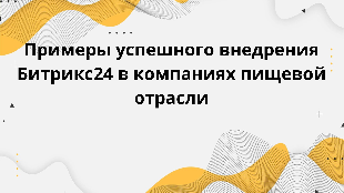 Примеры успешного внедрения Битрикс24 в компаниях пищевой отрасли