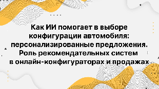Как ИИ помогает в выборе конфигурации автомобиля: персонализированные предложения. Роль рекомендательных систем в онлайн-конфигураторах и продажах