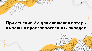 Применение ИИ для снижения потерь и краж на производственных складах Применение ИИ для снижения потерь и краж на производственных складах