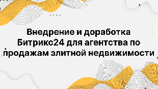 Внедрение и доработка Битрикс24 для агентства по продажам элитной недвижимости