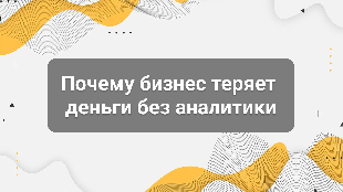 Почему бизнес теряет деньги без аналитики: скрытые утечки, которые вы не видите
