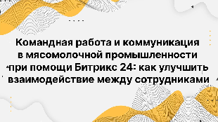 Командная работа и коммуникация в мясомолочной промышленности при помощи Битрикс 24: как улучшить взаимодействие между сотрудниками