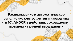 Распознавание и автоматическое заполнение счетов, актов и накладных в 1С. AI-OCR в действии: сокращение времени на ручной ввод данных