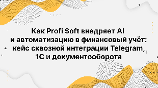 Как Profi Soft внедряет AI и автоматизацию в финансовый учёт: кейс сквозной интеграции Telegram, 1С и документооборота