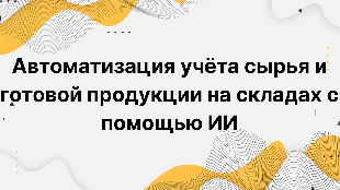 Автоматизация учёта сырья и готовой продукции на складах с помощью ИИ