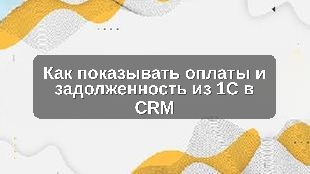 Как показывать оплаты и задолженность из 1С в CRM