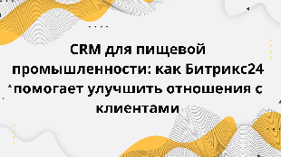 CRM для пищевой промышленности: как Битрикс24 помогает улучшить отношения с клиентами