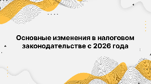 Основные изменения в налоговом законодательстве с 2026 года