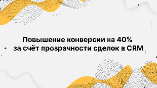 Повышение конверсии на 40% за счёт прозрачности сделок в CRM